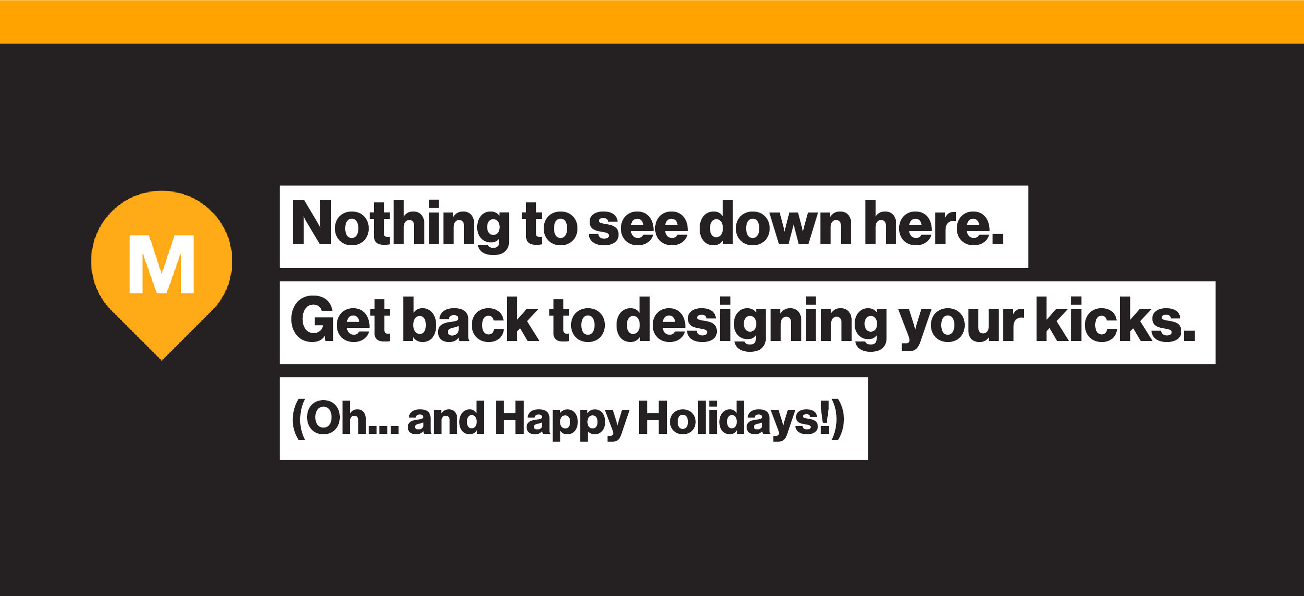 Nothing to see down here. Get back to designing your kicks. Oh...and Happy Holidays